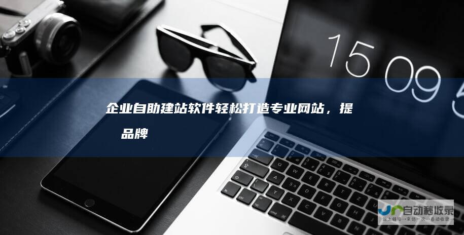 企业自助建站软件：轻松打造专业网站，提升品牌形象和业务效率